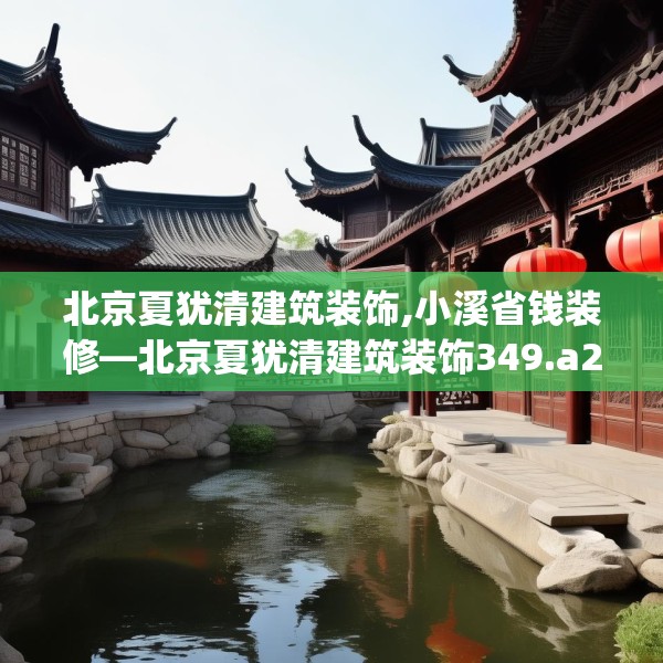 北京夏犹清建筑装饰,小溪省钱装修—北京夏犹清建筑装饰349.a225b226c229fgy.236fdsfds