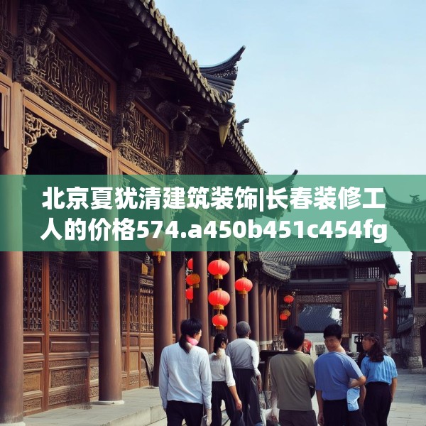 北京夏犹清建筑装饰|长春装修工人的价格574.a450b451c454fgy.461dewqe