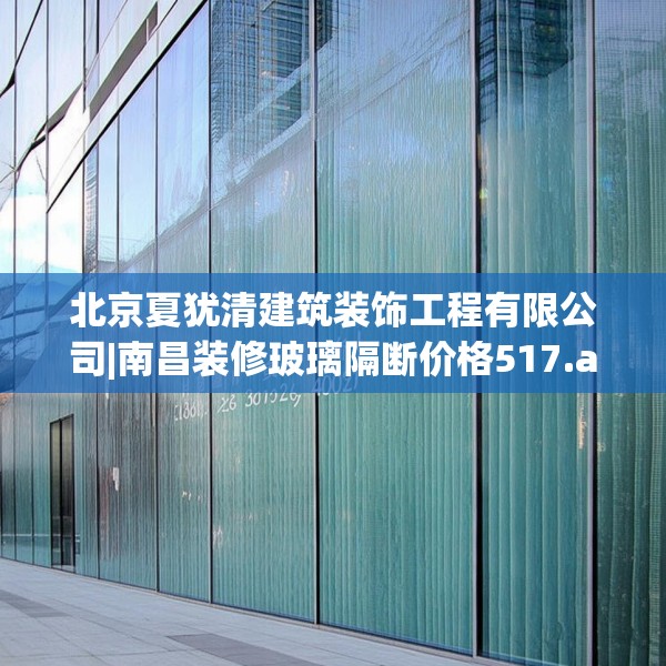 北京夏犹清建筑装饰工程有限公司|南昌装修玻璃隔断价格517.a393b394c397fgy.404poiy