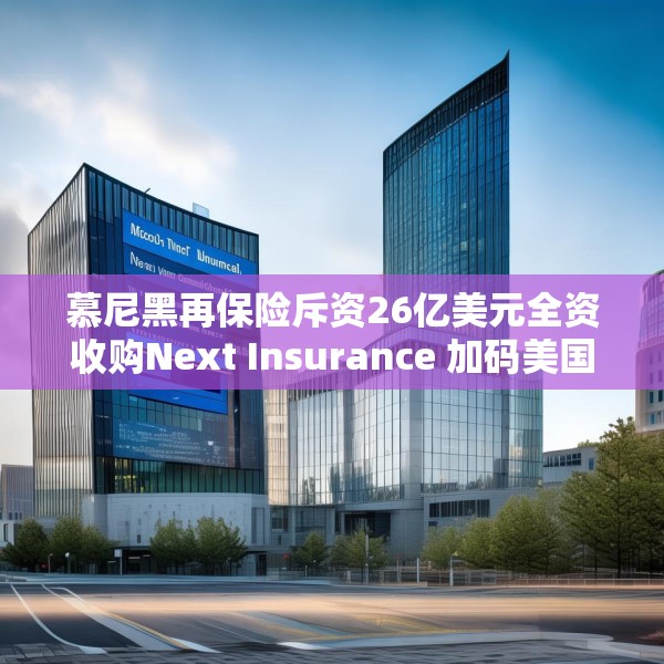 慕尼黑再保险斥资26亿美元全资收购Next Insurance 加码美国中小企险赛道