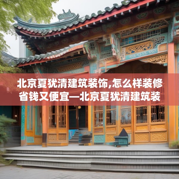 北京夏犹清建筑装饰,怎么样装修省钱又便宜—北京夏犹清建筑装饰226.a102b103c106fgy.113sdA