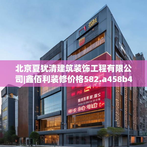 北京夏犹清建筑装饰工程有限公司|鑫佰利装修价格582.a458b459c462fgy.469dsfds