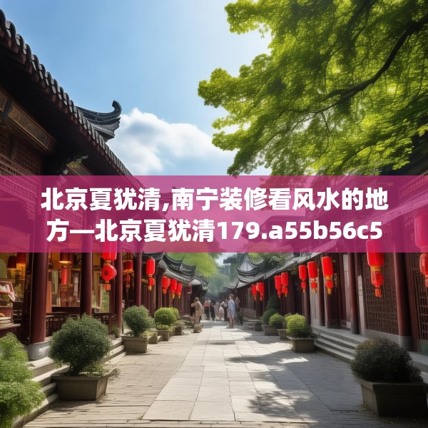 北京夏犹清,南宁装修看风水的地方—北京夏犹清179.a55b56c59fgy.66bnbn