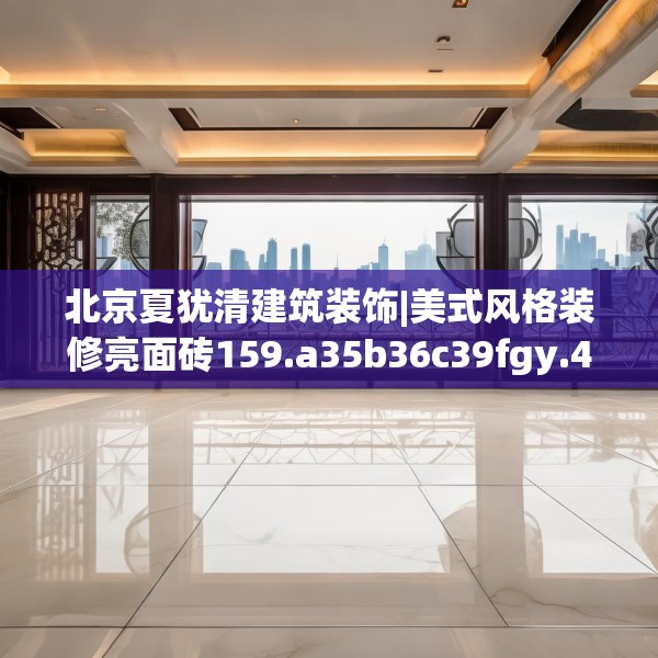 北京夏犹清建筑装饰|美式风格装修亮面砖159.a35b36c39fgy.46fhsg