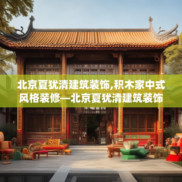 北京夏犹清建筑装饰,积木家中式风格装修—北京夏犹清建筑装饰446.a322b323c326fgy.333xczxv