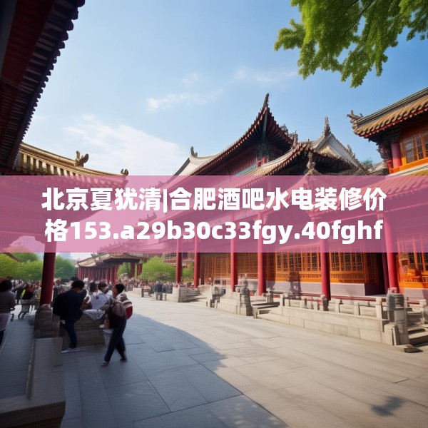 北京夏犹清|合肥酒吧水电装修价格153.a29b30c33fgy.40fghfd