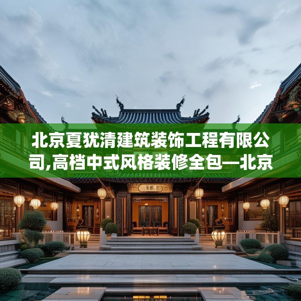 北京夏犹清建筑装饰工程有限公司,高档中式风格装修全包—北京夏犹清建筑装饰工程有限公司423.a299b300c303fgy.310fghfd