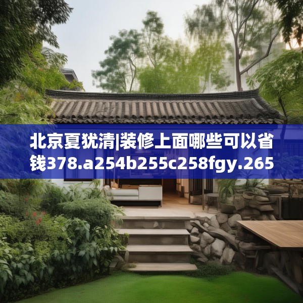 北京夏犹清|装修上面哪些可以省钱378.a254b255c258fgy.265nbn