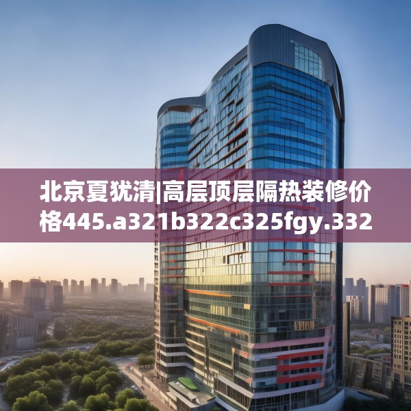 北京夏犹清|高层顶层隔热装修价格445.a321b322c325fgy.332poiy