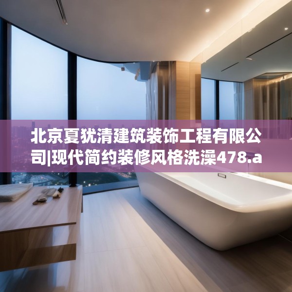 北京夏犹清建筑装饰工程有限公司|现代简约装修风格洗澡478.a354b355c358fgy.365sdA