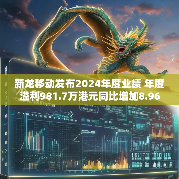 新龙移动发布2024年度业绩 年度溢利981.7万港元同比增加8.96%