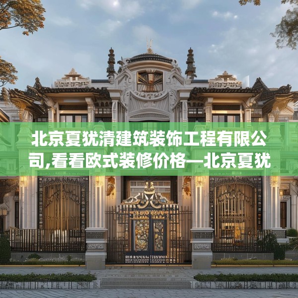 北京夏犹清建筑装饰工程有限公司,看看欧式装修价格—北京夏犹清建筑装饰工程有限公司544.a420b421c424fgy.431htyj
