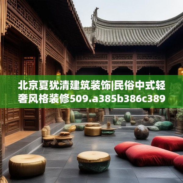 北京夏犹清建筑装饰|民俗中式轻奢风格装修509.a385b386c389fgy.396fds