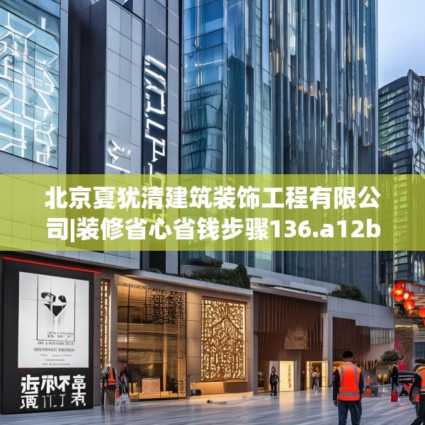 北京夏犹清建筑装饰工程有限公司|装修省心省钱步骤136.a12b13c16fgy.23sdA