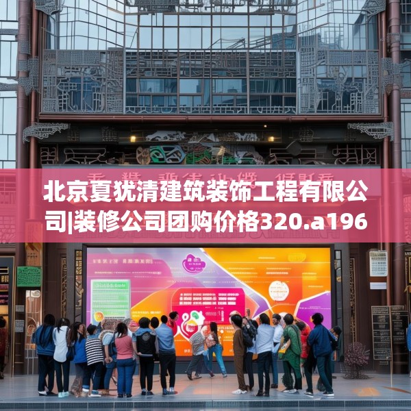 北京夏犹清建筑装饰工程有限公司|装修公司团购价格320.a196b197c200fgy.207xczxv