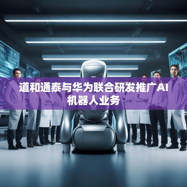 道和通泰与华为联合研发推广AI机器人业务