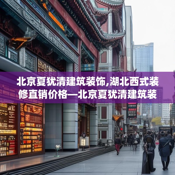 北京夏犹清建筑装饰,湖北西式装修直销价格—北京夏犹清建筑装饰143.a19b20c23fgy.30bnbn