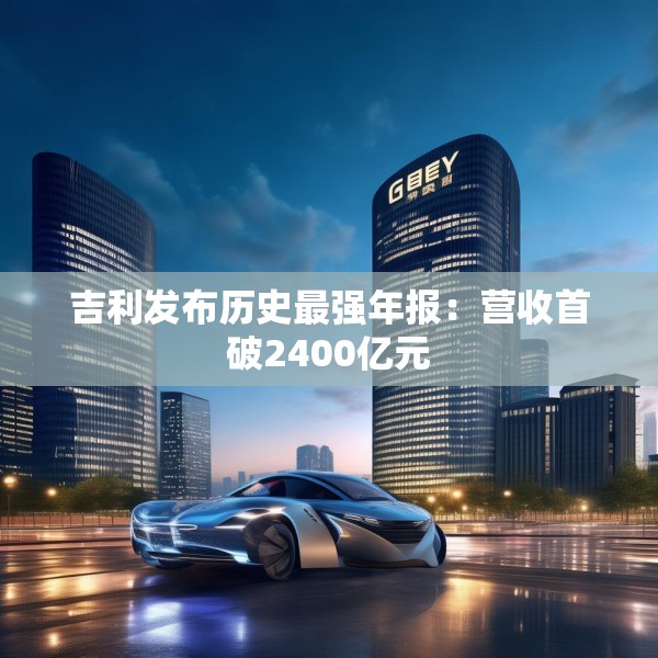 吉利发布历史最强年报：营收首破2400亿元
