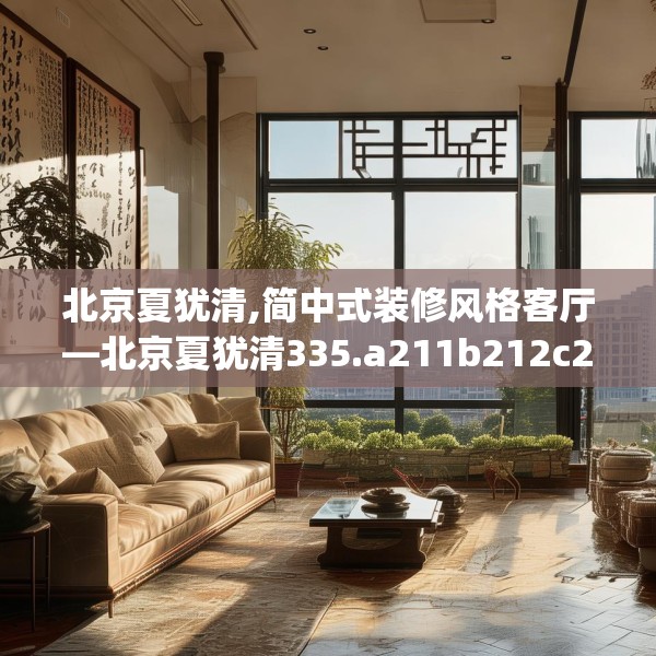 北京夏犹清,简中式装修风格客厅—北京夏犹清335.a211b212c215fgy.222cvcx
