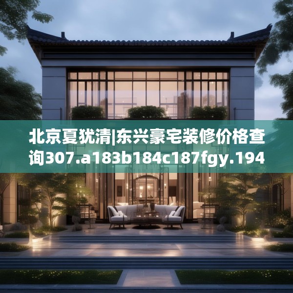 北京夏犹清|东兴豪宅装修价格查询307.a183b184c187fgy.194jhhj
