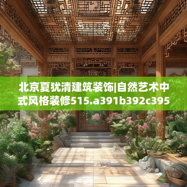 北京夏犹清建筑装饰|自然艺术中式风格装修515.a391b392c395fgy.402cvcx