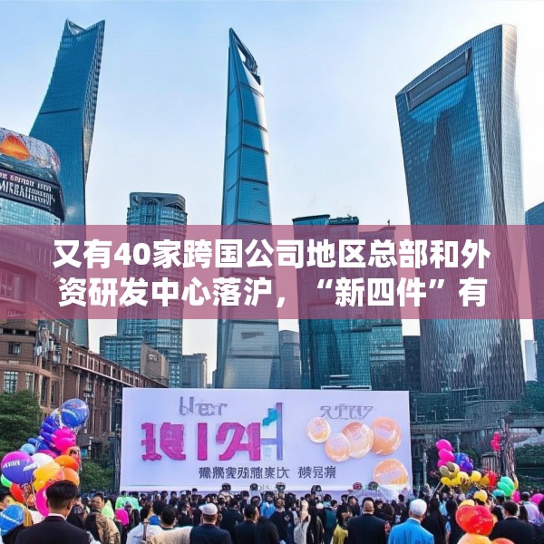 又有40家跨国公司地区总部和外资研发中心落沪，“新四件”有何魅力？