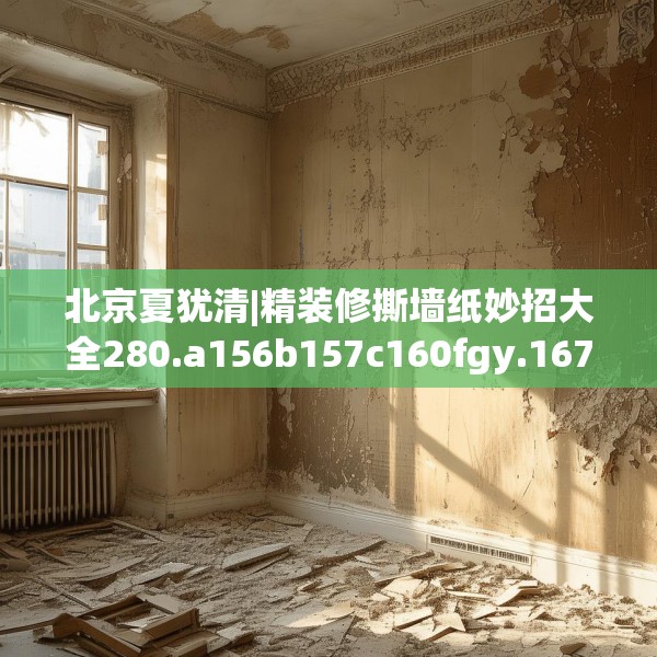 北京夏犹清|精装修撕墙纸妙招大全280.a156b157c160fgy.167sdA