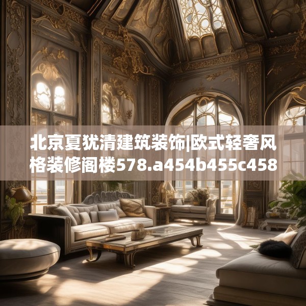 北京夏犹清建筑装饰|欧式轻奢风格装修阁楼578.a454b455c458fgy.46576659