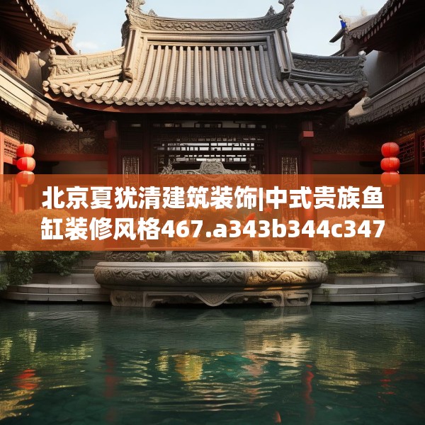 北京夏犹清建筑装饰|中式贵族鱼缸装修风格467.a343b344c347fgy.354bnbn
