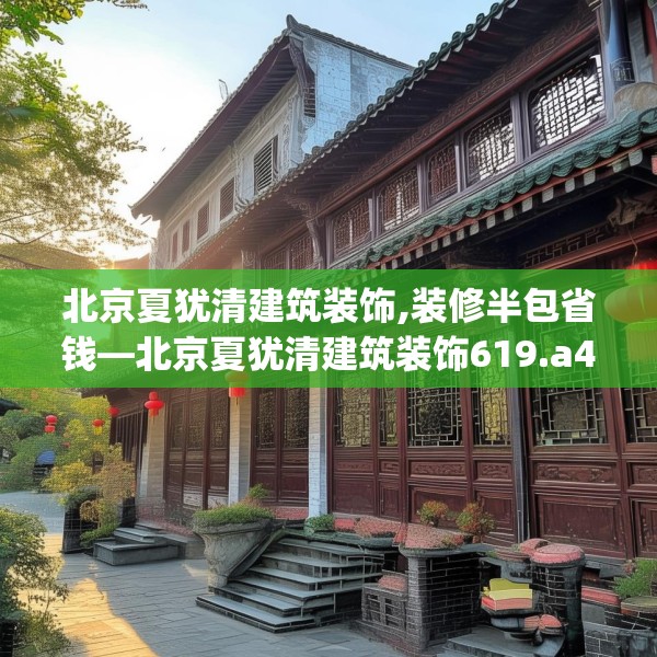 北京夏犹清建筑装饰,装修半包省钱—北京夏犹清建筑装饰619.a495b496c499fgy.506fdsfds