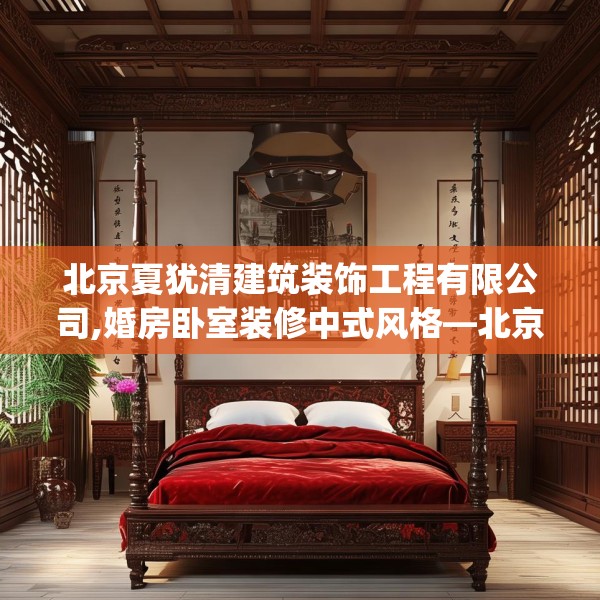 北京夏犹清建筑装饰工程有限公司,婚房卧室装修中式风格—北京夏犹清建筑装饰工程有限公司356.a232b233c236fgy.243xczxv