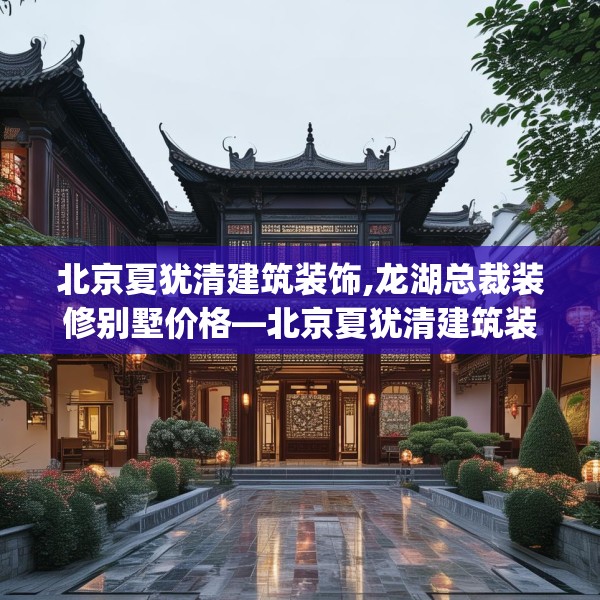 北京夏犹清建筑装饰,龙湖总裁装修别墅价格—北京夏犹清建筑装饰597.a473b474c477fgy.484uyk