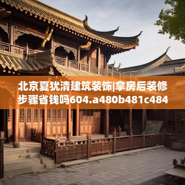 北京夏犹清建筑装饰|拿房后装修步骤省钱吗604.a480b481c484fgy.491sdA