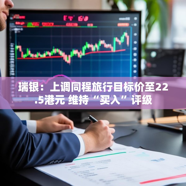 瑞银：上调同程旅行目标价至22.5港元 维持“买入”评级