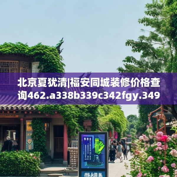 北京夏犹清|福安同城装修价格查询462.a338b339c342fgy.349lkjl