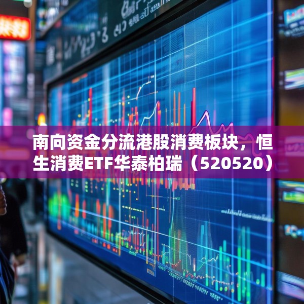 南向资金分流港股消费板块，恒生消费ETF华泰柏瑞（520520）放量显著