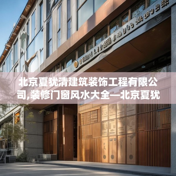北京夏犹清建筑装饰工程有限公司,装修门窗风水大全—北京夏犹清建筑装饰工程有限公司362.a238b239c242fgy.24976671