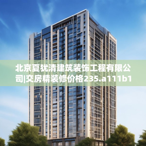 北京夏犹清建筑装饰工程有限公司|交房精装修价格235.a111b112c115fgy.122jhhj