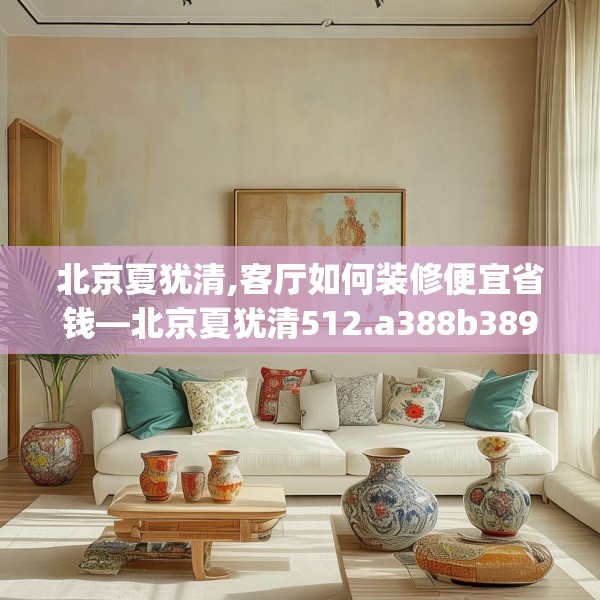 北京夏犹清,客厅如何装修便宜省钱—北京夏犹清512.a388b389c392fgy.399wew