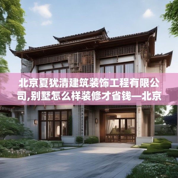北京夏犹清建筑装饰工程有限公司,别墅怎么样装修才省钱—北京夏犹清建筑装饰工程有限公司143.a19b20c23fgy.30bnbn