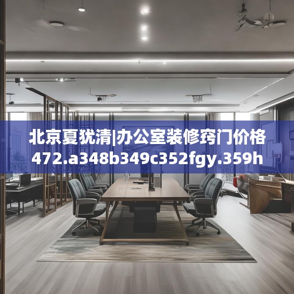 北京夏犹清|办公室装修窍门价格472.a348b349c352fgy.359htyj