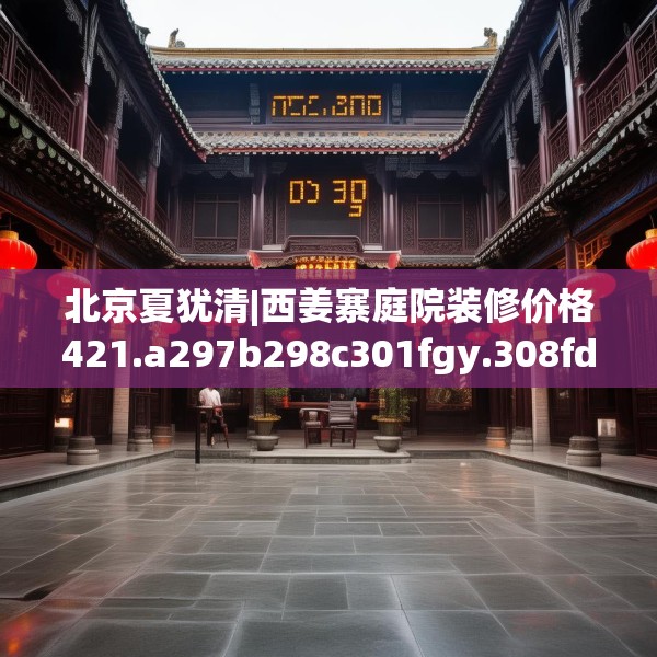 北京夏犹清|西姜寨庭院装修价格421.a297b298c301fgy.308fdsfds