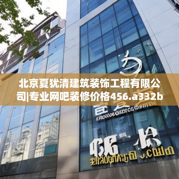 北京夏犹清建筑装饰工程有限公司|专业网吧装修价格456.a332b333c336fgy.343dsfds