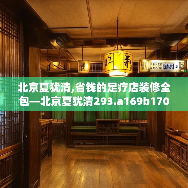 北京夏犹清,省钱的足疗店装修全包—北京夏犹清293.a169b170c173fgy.180fds