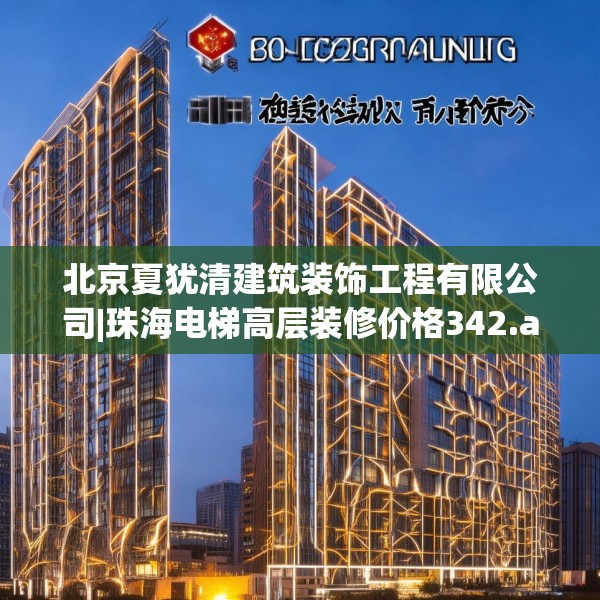 北京夏犹清建筑装饰工程有限公司|珠海电梯高层装修价格342.a218b219c222fgy.229nbn
