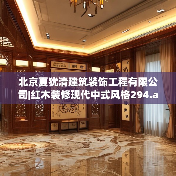 北京夏犹清建筑装饰工程有限公司|红木装修现代中式风格294.a170b171c174fgy.181dsfds