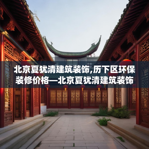 北京夏犹清建筑装饰,历下区环保装修价格—北京夏犹清建筑装饰464.a340b341c344fgy.351xczxv