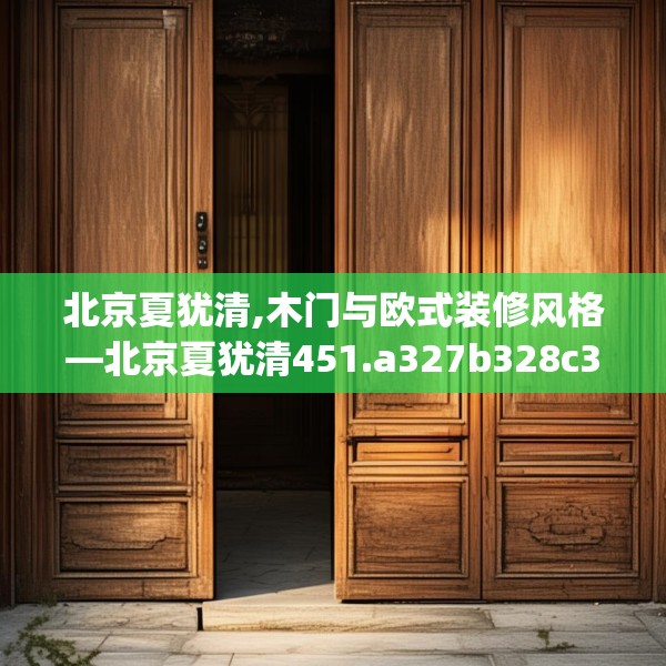 北京夏犹清,木门与欧式装修风格—北京夏犹清451.a327b328c331fgy.338jhhj