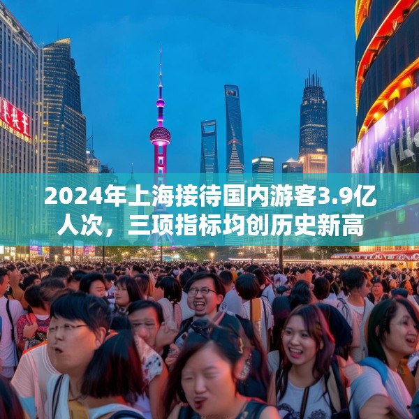 2024年上海接待国内游客3.9亿人次，三项指标均创历史新高