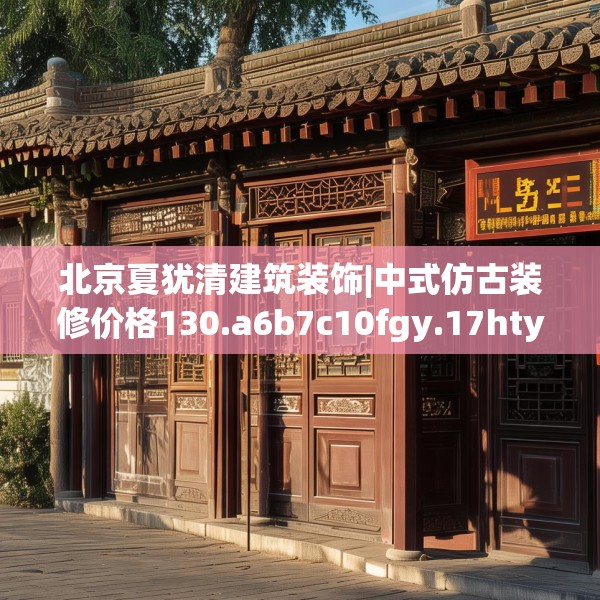 北京夏犹清建筑装饰|中式仿古装修价格130.a6b7c10fgy.17htyj